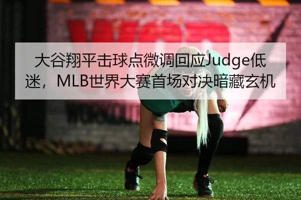 大谷翔平击球点微调回应Judge低迷，MLB世界大赛首场对决暗藏玄机